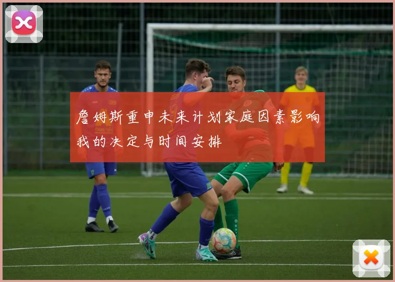 詹姆斯重申未来计划家庭因素影响我的决定与时间安排