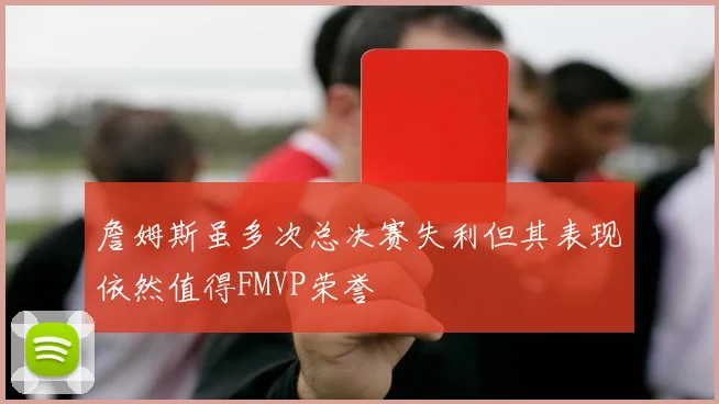 詹姆斯虽多次总决赛失利但其表现依然值得FMVP荣誉