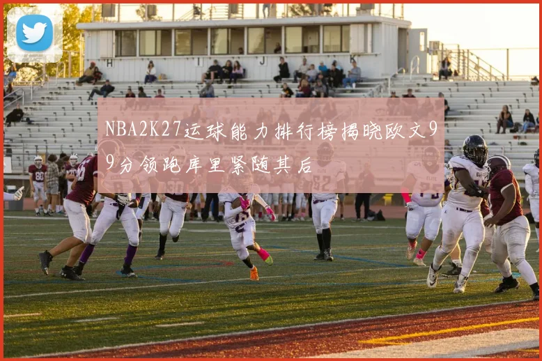 NBA2K27运球能力排行榜揭晓欧文99分领跑库里紧随其后