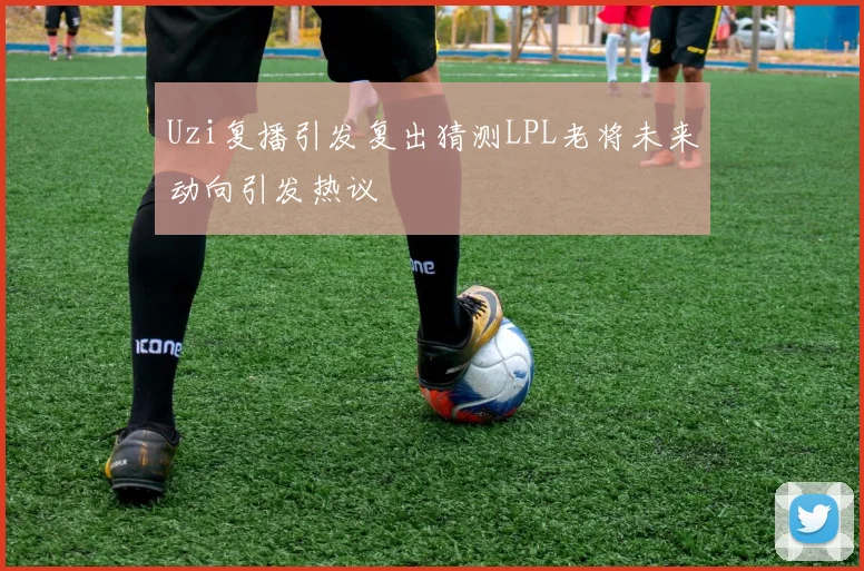 Uzi复播引发复出猜测LPL老将未来动向引发热议