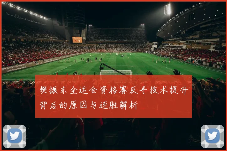 樊振东全运会资格赛反手技术提升背后的原因与连胜解析