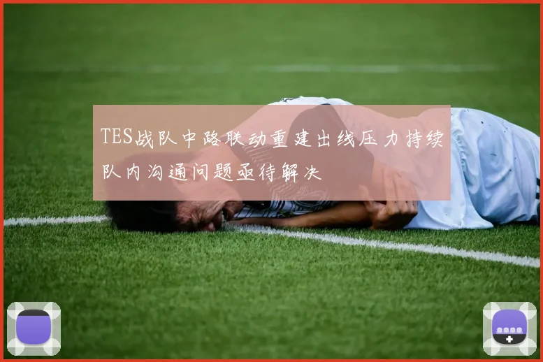 TES战队中路联动重建出线压力持续队内沟通问题亟待解决