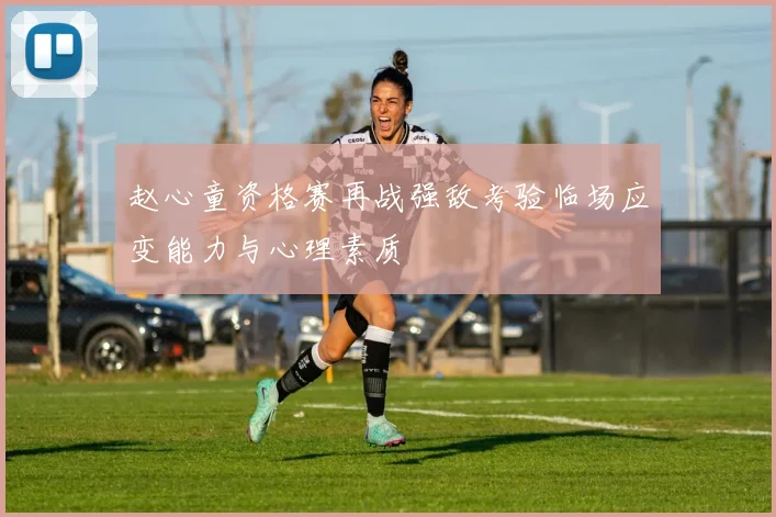 赵心童资格赛再战强敌考验临场应变能力与心理素质